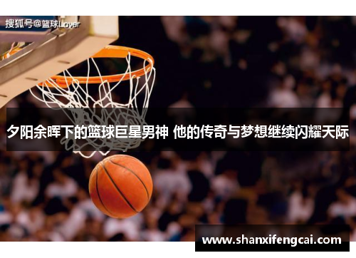 夕阳余晖下的篮球巨星男神 他的传奇与梦想继续闪耀天际